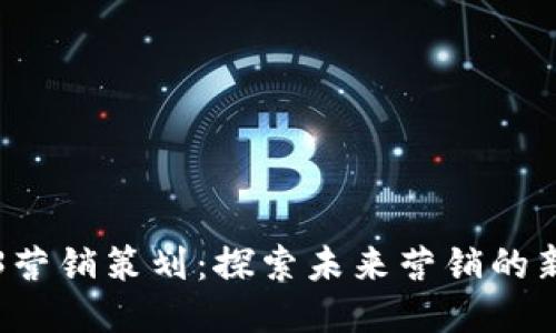 Web3营销策划：探索未来营销的新模式