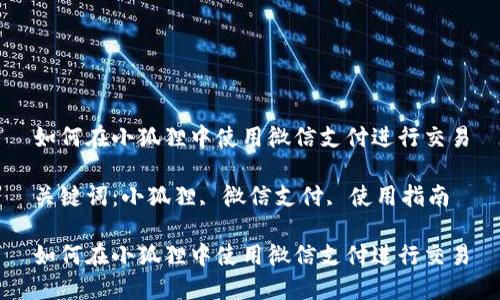 如何在小狐狸中使用微信支付进行交易

关键词：小狐狸, 微信支付, 使用指南

如何在小狐狸中使用微信支付进行交易